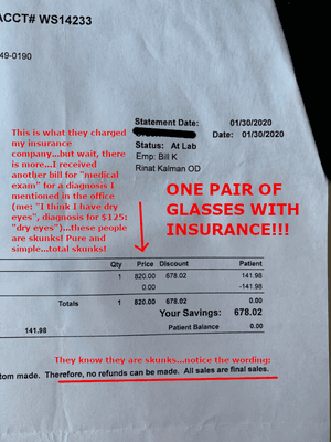 Charged insurance $820 for one pair of glasses.  I was billed three different times totaling out of pocket more than $250.