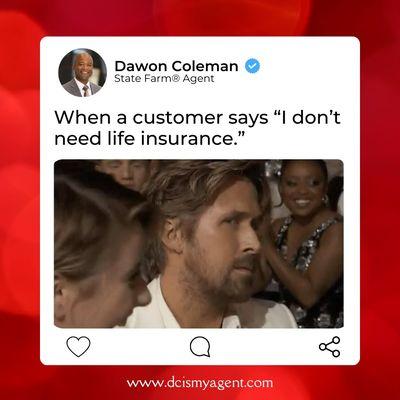 The way we channel out inner Ryan Gosling when a customer says they don't need life insurance.  

3377 S. Price Rd...