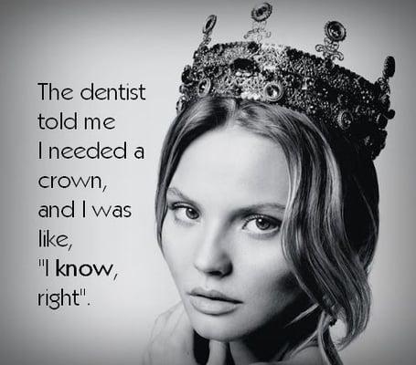 The dentist told me I needed a crown.......