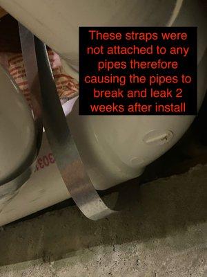 These straps were not attached or supporting any pipes therefore causing the pipes to break 2 weeks after install.