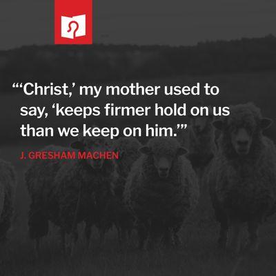 "Christ keeps firmer hold on us than we keep on him." -J. Gresham Machen's mother's encouragement to him during dark times