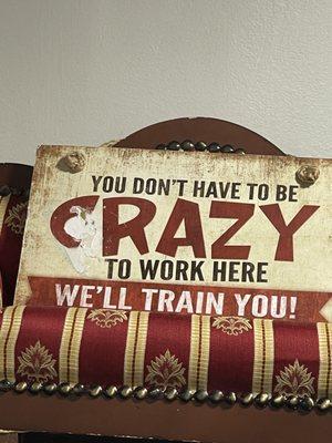 The sign in the administrators office says you don't have to be crazy to work here, But you do have to be crazy to leave any of your family!