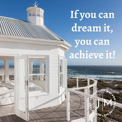 If you can dream it, you can achieve it.  I can help! Call me. (949) 887-7018