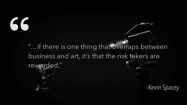 "...if there is one thing that overlaps between business and art, it's that risk takers are rewarded."
  - Kevin Spacey