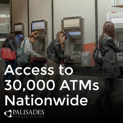 Palisades FCU members have access to 30,000 ATMs Nationwide