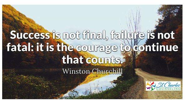 "Success is not final, Failure is not fatal; it is the COURAGE to continue that counts." ~Churchill