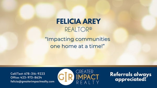 Felicia Arey
 Realtor
 (C) 678-316-9223
 Greater Impact Realty
 372 E Jackson Blvd.
 Jonesborough, TN. 37659
 (O) 423-973-8634