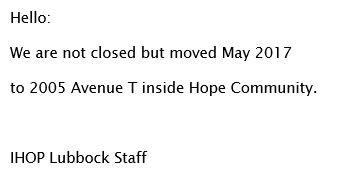 Hello:  We are not closed but moved May 2017 to 2005 Avenue T inside Hope Community.  - IHOP Lubbock Staff