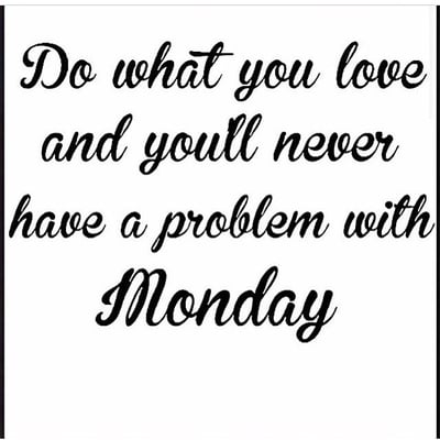 Love yourself & what you do & Monday will never be a problem again...