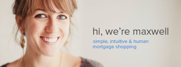 Hi, we're Maxwell! A simple, intuitive and human way to shop for your mortgage. Online. Secure. Anonymous. Reputable local lenders.