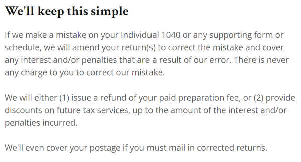 Our 100% Satisfaction Guarantee - If we make a mistake on your tax return, we will correct the error and cover any penalties or interest.