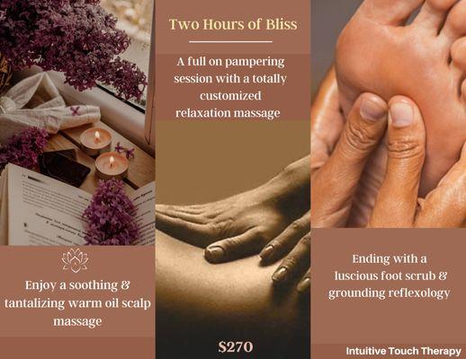 Two Hours of Bliss package: a two hour customized relaxation massage, 

Includes: foot scrub, reflexology and warm oil scalp  massage.