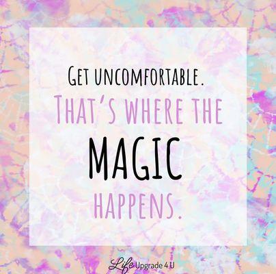 Get uncomfortable... that's where the MAGIC happens.