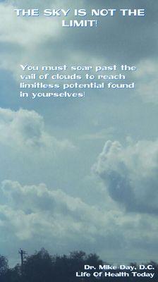 People say "The sky is the limit!" I say you can surpass mental limits and be more than anyone ever thought. Don't limit yourself.