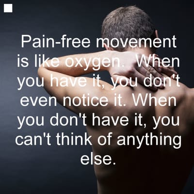 Pain-free movement is like oxygen. When you have it, you don't even notice it. When you don't have it, you can't think of anything else.